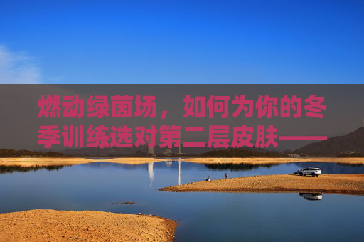燃动绿茵场，如何为你的冬季训练选对第二层皮肤——足球秋冬季训练服全解析