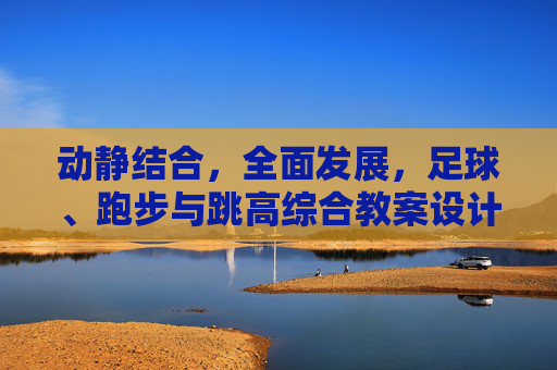 动静结合，全面发展，足球、跑步与跳高综合教案设计