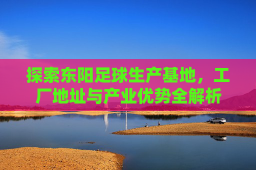 探索东阳足球生产基地，工厂地址与产业优势全解析