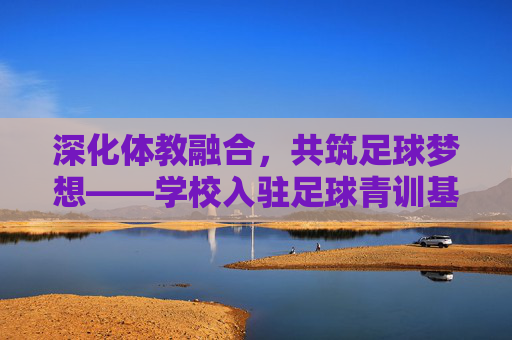 深化体教融合，共筑足球梦想——学校入驻足球青训基地工作总结报告
