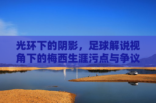 光环下的阴影，足球解说视角下的梅西生涯污点与争议