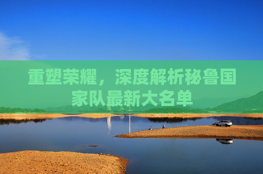重塑荣耀，深度解析秘鲁国家队最新大名单