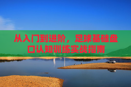从入门到进阶，足球基础盘口认知训练实战指南