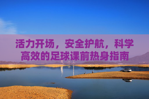 活力开场，安全护航，科学高效的足球课前热身指南