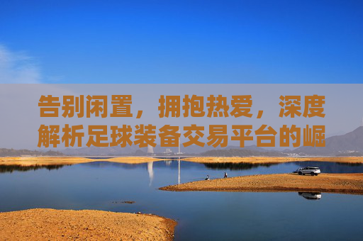 告别闲置，拥抱热爱，深度解析足球装备交易平台的崛起与价值