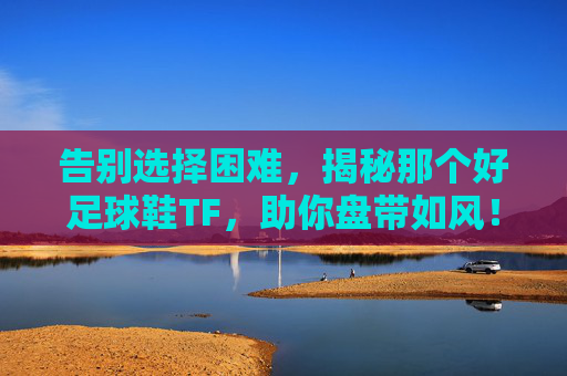 告别选择困难，揭秘那个好足球鞋TF，助你盘带如风！