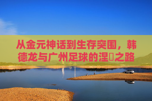 从金元神话到生存突围，韩德龙与广州足球的涅槃之路