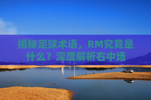 揭秘足球术语，RM究竟是什么？深度解析右中场