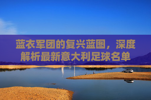 蓝衣军团的复兴蓝图，深度解析最新意大利足球名单
