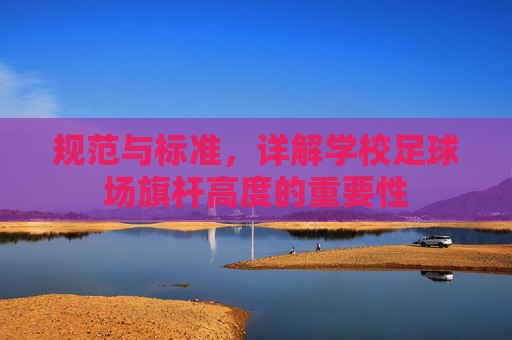 规范与标准，详解学校足球场旗杆高度的重要性