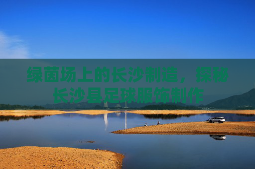 绿茵场上的长沙制造，探秘长沙县足球服饰制作