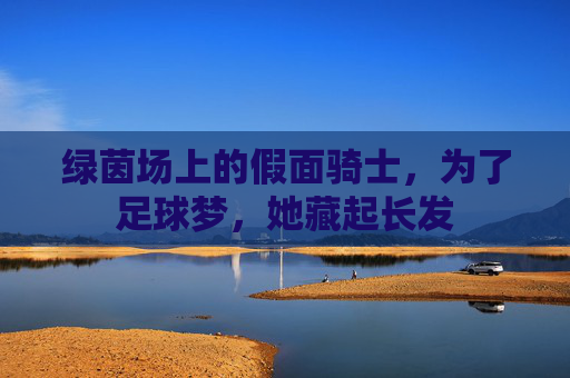 绿茵场上的假面骑士，为了足球梦，她藏起长发