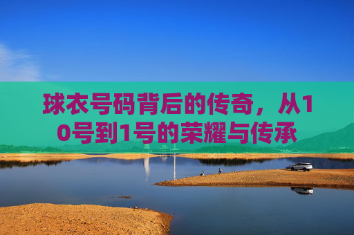 球衣号码背后的传奇，从10号到1号的荣耀与传承