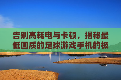 告别高耗电与卡顿，揭秘最低画质的足球游戏手机的极致快乐