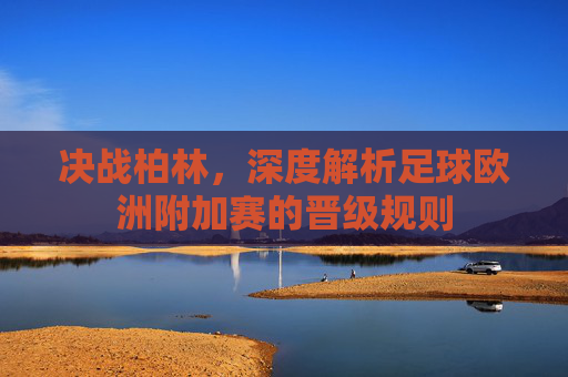 决战柏林，深度解析足球欧洲附加赛的晋级规则