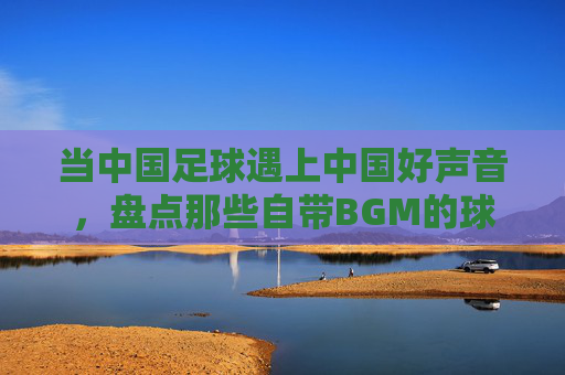 当中国足球遇上中国好声音，盘点那些自带BGM的球员名字