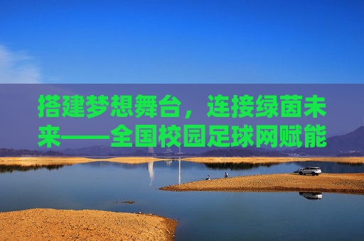 搭建梦想舞台，连接绿茵未来——全国校园足球网赋能中国青少年足球发展