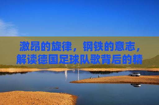 激昂的旋律，钢铁的意志，解读德国足球队歌背后的精神图腾