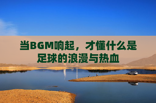 当BGM响起，才懂什么是足球的浪漫与热血