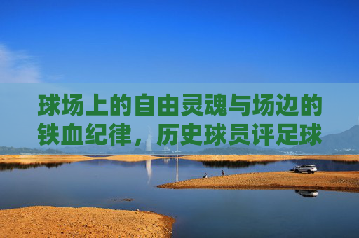 球场上的自由灵魂与场边的铁血纪律，历史球员评足球教练的独特视角
