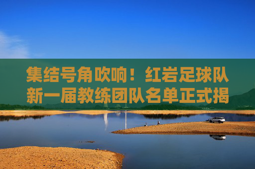 集结号角吹响！红岩足球队新一届教练团队名单正式揭晓