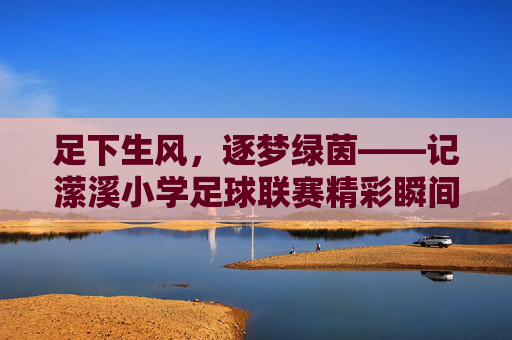 足下生风，逐梦绿茵——记潆溪小学足球联赛精彩瞬间