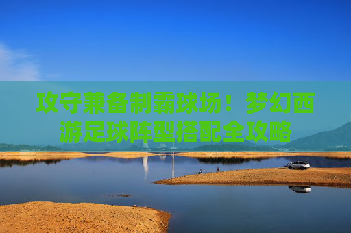 攻守兼备制霸球场！梦幻西游足球阵型搭配全攻略