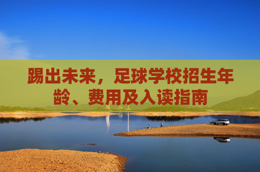 踢出未来，足球学校招生年龄、费用及入读指南