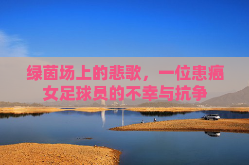 绿茵场上的悲歌，一位患癌女足球员的不幸与抗争