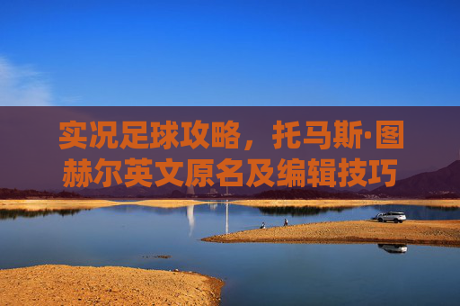实况足球攻略，托马斯·图赫尔英文原名及编辑技巧