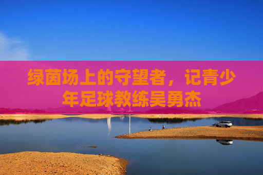 绿茵场上的守望者，记青少年足球教练吴勇杰