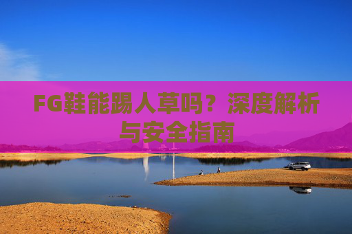 FG鞋能踢人草吗？深度解析与安全指南
