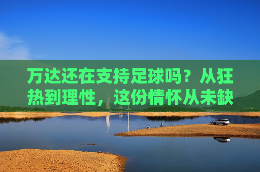 万达还在支持足球吗？从狂热到理性，这份情怀从未缺席