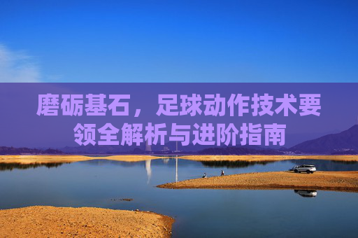 磨砺基石，足球动作技术要领全解析与进阶指南