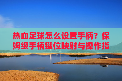热血足球怎么设置手柄？保姆级手柄键位映射与操作指南