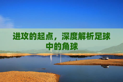 进攻的起点，深度解析足球中的角球