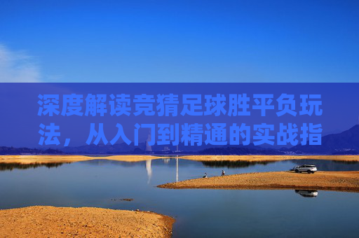 深度解读竞猜足球胜平负玩法，从入门到精通的实战指南