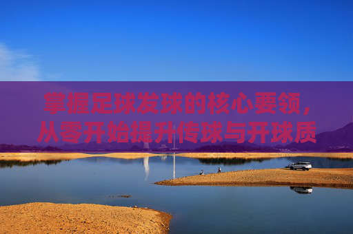 掌握足球发球的核心要领，从零开始提升传球与开球质量