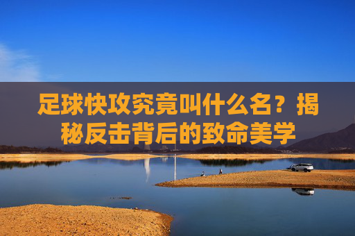 足球快攻究竟叫什么名？揭秘反击背后的致命美学