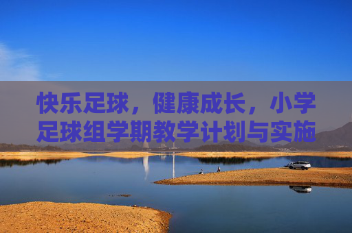 快乐足球，健康成长，小学足球组学期教学计划与实施策略