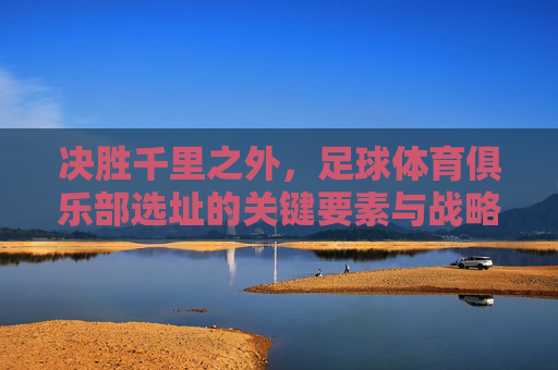 决胜千里之外，足球体育俱乐部选址的关键要素与战略考量