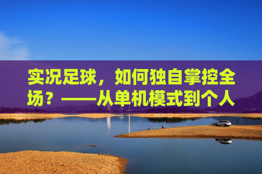 实况足球，如何独自掌控全场？——从单机模式到个人技术的全方位指南