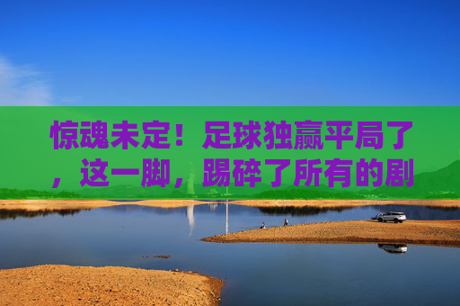 惊魂未定！足球独赢平局了，这一脚，踢碎了所有的剧本
