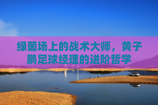 绿茵场上的战术大师，黄子鹏足球经理的进阶哲学
