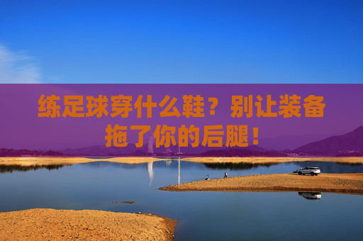 练足球穿什么鞋？别让装备拖了你的后腿！