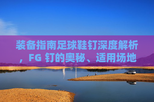 装备指南足球鞋钉深度解析，FG 钉的奥秘、适用场地与实战选择