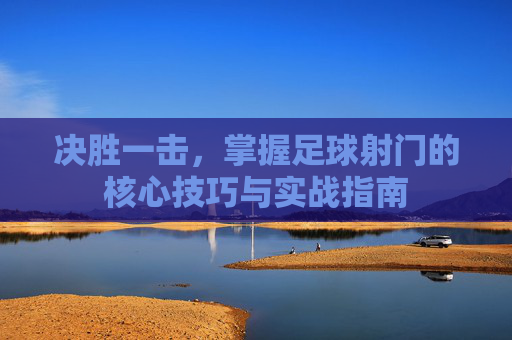 决胜一击，掌握足球射门的核心技巧与实战指南