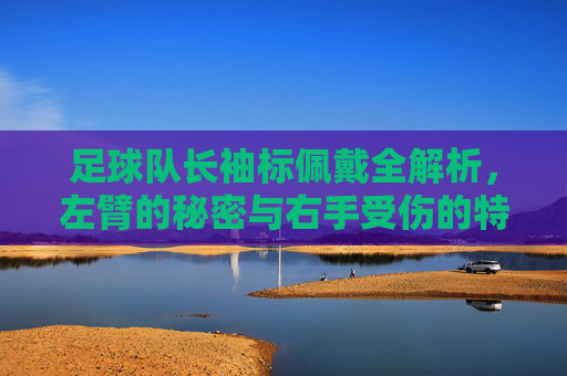足球队长袖标佩戴全解析，左臂的秘密与右手受伤的特殊图解
