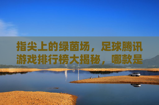 指尖上的绿茵场，足球腾讯游戏排行榜大揭秘，哪款是你的本命？