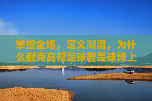 掌控全场，定义潮流，为什么耐克高帮足球鞋是球场上的终极选择